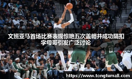 文班亚马首场比赛表现惊艳五次盖帽并成功隔扣字母哥引发广泛讨论