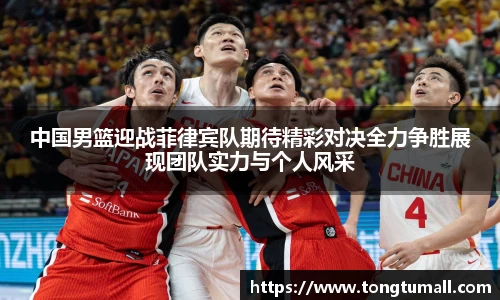 中国男篮迎战菲律宾队期待精彩对决全力争胜展现团队实力与个人风采