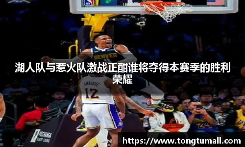 湖人队与惹火队激战正酣谁将夺得本赛季的胜利荣耀